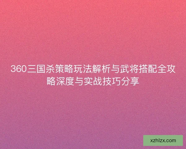 360三国杀策略玩法解析与武将搭配全攻略深度与实战技巧分享